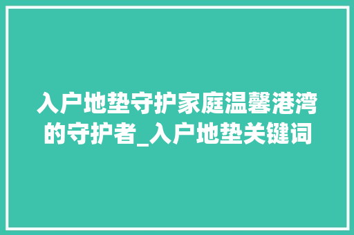 入户地垫守护家庭温馨港湾的守护者_入户地垫关键词优化