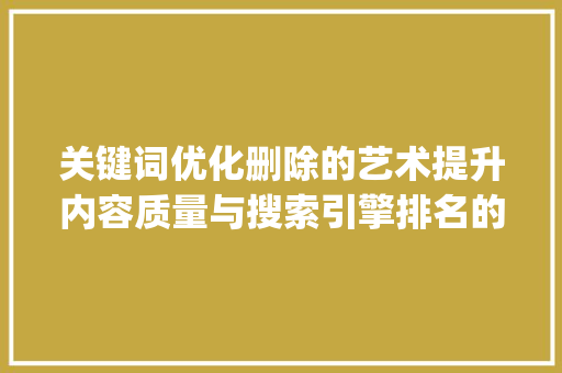 关键词优化删除的艺术提升内容质量与搜索引擎排名的方法_搜索关键词优化删除