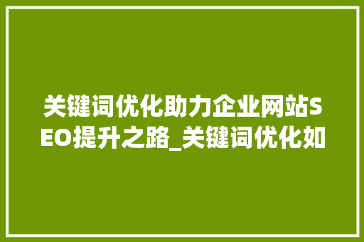 关键词优化助力企业网站SEO提升之路_关键词优化如何优化出来