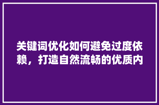 关键词优化如何避免过度依赖，打造自然流畅的优质内容_怎么不做关键词优化