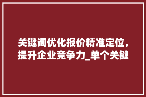 关键词优化报价精准定位，提升企业竞争力_单个关键词优化报价