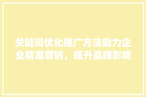 关键词优化推广方法助力企业精准营销，提升品牌影响力_官方关键词优化推广方法