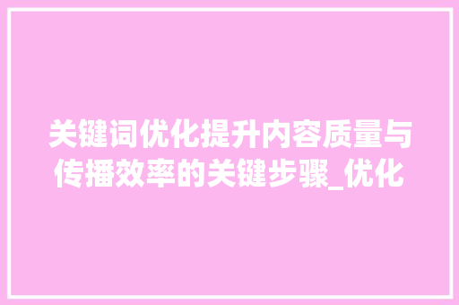 关键词优化提升内容质量与传播效率的关键步骤_优化关键词不建议更换