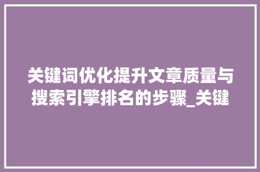 关键词优化提升文章质量与搜索引擎排名的步骤_关键词优化怎么选