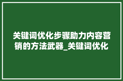 关键词优化步骤助力内容营销的方法武器_关键词优化步骤包括