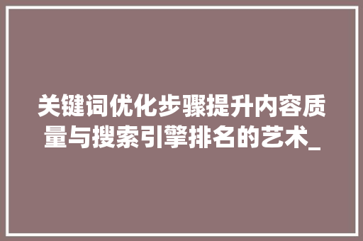 关键词优化步骤提升内容质量与搜索引擎排名的艺术_关键词优化建议是什么
