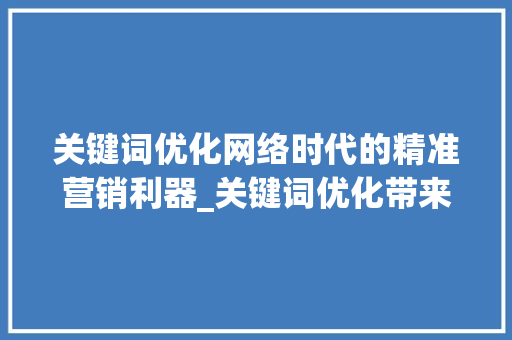 关键词优化网络时代的精准营销利器_关键词优化带来的结果