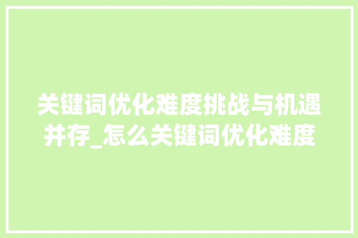 关键词优化难度挑战与机遇并存_怎么关键词优化难度