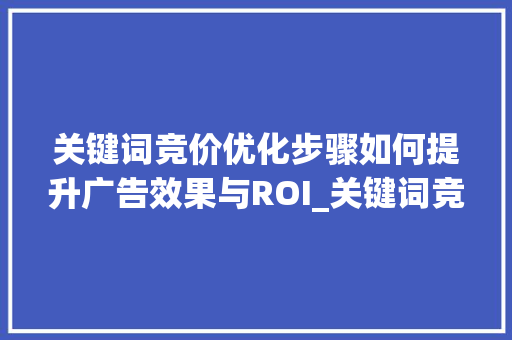 关键词竞价优化步骤如何提升广告效果与ROI_关键词竞价怎么优化