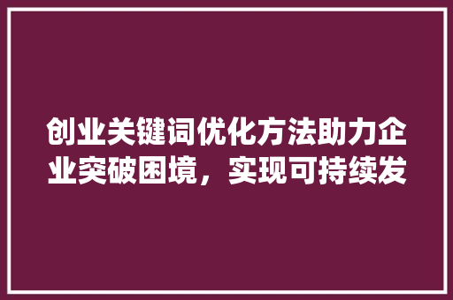 创业关键词优化方法助力企业突破困境，实现可持续发展_创业关键词推荐优化方法