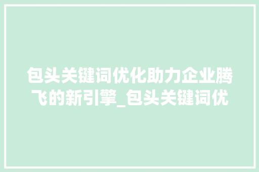 包头关键词优化助力企业腾飞的新引擎_包头关键词优化公司