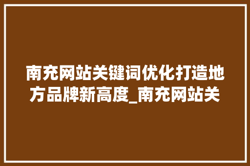 南充网站关键词优化打造地方品牌新高度_南充网站关键词优化