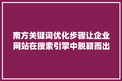 南方关键词优化步骤让企业网站在搜索引擎中脱颖而出_南方关键词优化方法