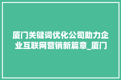 厦门关键词优化公司助力企业互联网营销新篇章_厦门搜索关键词优化公司