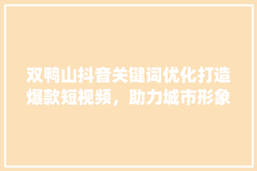 双鸭山抖音关键词优化打造爆款短视频，助力城市形象传播_双鸭山抖音关键词优化