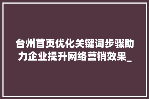 台州首页优化关键词步骤助力企业提升网络营销效果_台州首页优化关键词