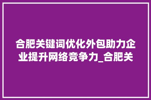 合肥关键词优化外包助力企业提升网络竞争力_合肥关键词优化外包