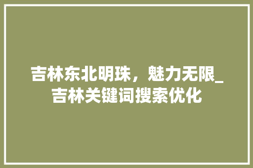 吉林东北明珠，魅力无限_吉林关键词搜索优化