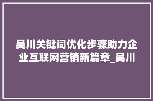 吴川关键词优化步骤助力企业互联网营销新篇章_吴川关键词优化方法  第1张