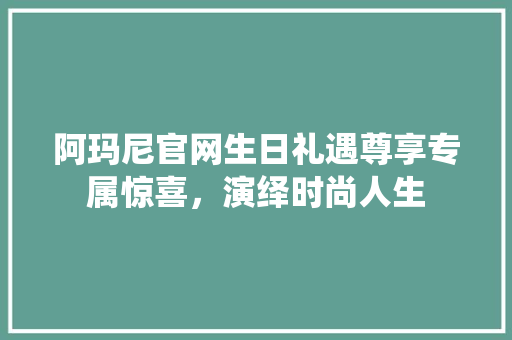 阿玛尼官网生日礼遇尊享专属惊喜，演绎时尚人生