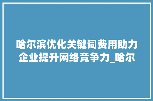 哈尔滨优化关键词费用助力企业提升网络竞争力_哈尔滨优化关键词费用