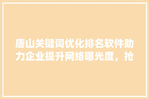 唐山关键词优化排名软件助力企业提升网络曝光度，抢占市场先机_唐山关键词优化排名软件