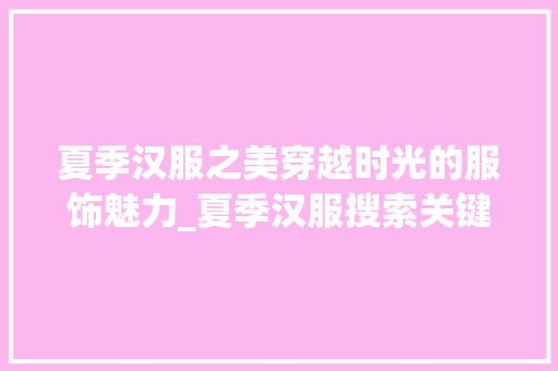夏季汉服之美穿越时光的服饰魅力_夏季汉服搜索关键词优化