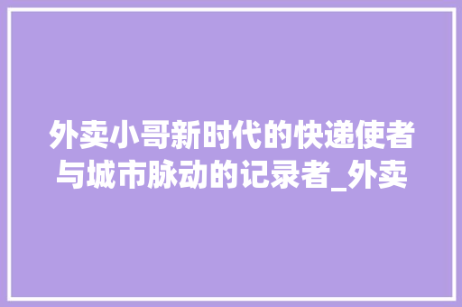 外卖小哥新时代的快递使者与城市脉动的记录者_外卖小哥关键词优化