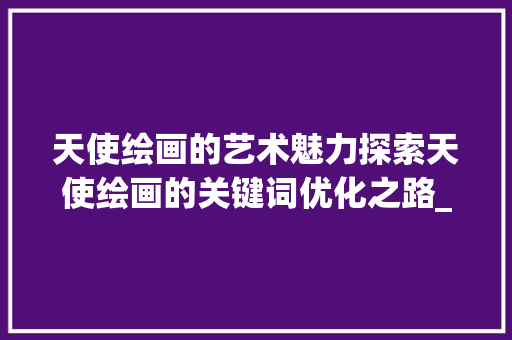 天使绘画的艺术魅力探索天使绘画的关键词优化之路_天使绘画关键词优化方法