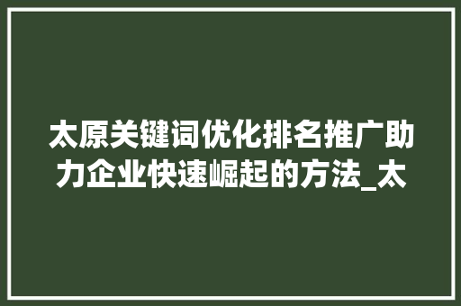 太原关键词优化排名推广助力企业快速崛起的方法_太原关键词优化排名推广