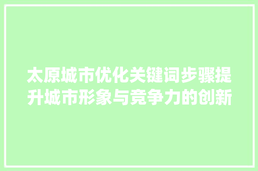 太原城市优化关键词步骤提升城市形象与竞争力的创新之路_太原优化关键词的方法