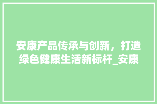 安康产品传承与创新，打造绿色健康生活新标杆_安康产品关键词优化