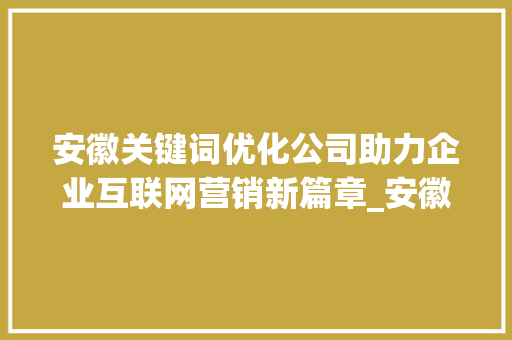 安徽关键词优化公司助力企业互联网营销新篇章_安徽关键词优化公司  第1张