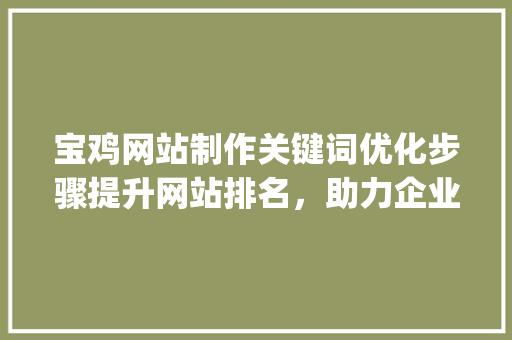 宝鸡网站制作关键词优化步骤提升网站排名，助力企业腾飞_宝鸡网站制作关键词优化