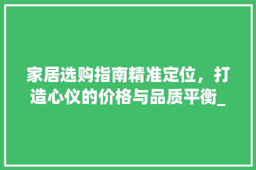 家居选购指南精准定位，打造心仪的价格与品质平衡_家具关键词优化价格