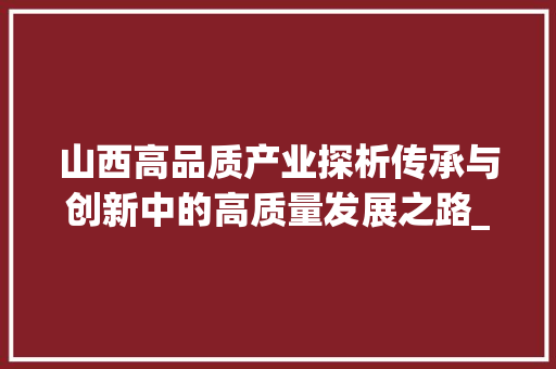 山西高品质产业探析传承与创新中的高质量发展之路_山西高品质关键词优化