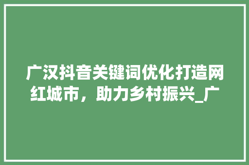 广汉抖音关键词优化打造网红城市，助力乡村振兴_广汉抖音关键词优化
