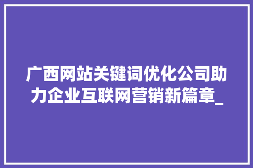 广西网站关键词优化公司助力企业互联网营销新篇章_广西网站关键词优化公司