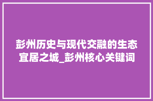 彭州历史与现代交融的生态宜居之城_彭州核心关键词优化