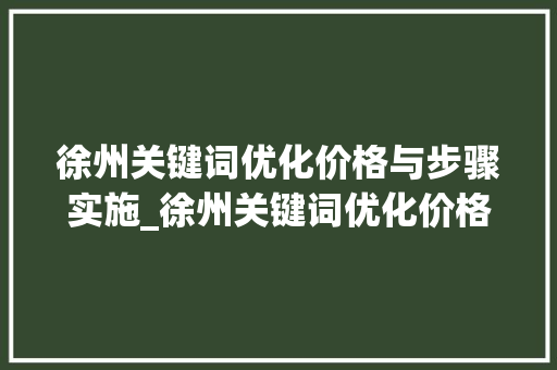 徐州关键词优化价格与步骤实施_徐州关键词优化价格如何