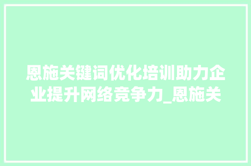恩施关键词优化培训助力企业提升网络竞争力_恩施关键词优化培训