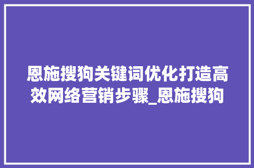 恩施搜狗关键词优化打造高效网络营销步骤_恩施搜狗关键词优化