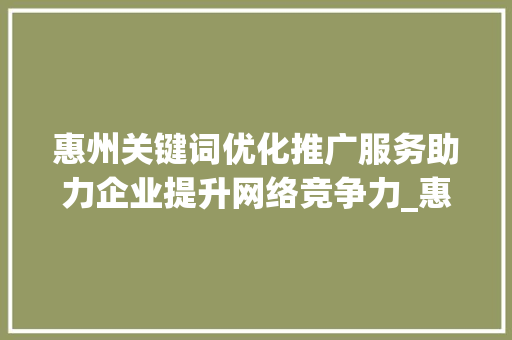 惠州关键词优化推广服务助力企业提升网络竞争力_惠州关键词优化推广服务