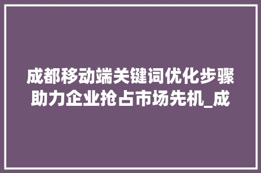 成都移动端关键词优化步骤助力企业抢占市场先机_成都移动端关键词优化
