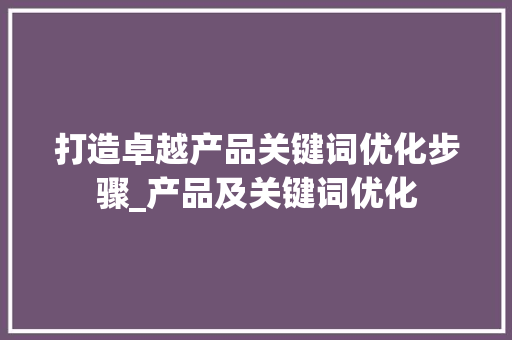 打造卓越产品关键词优化步骤_产品及关键词优化