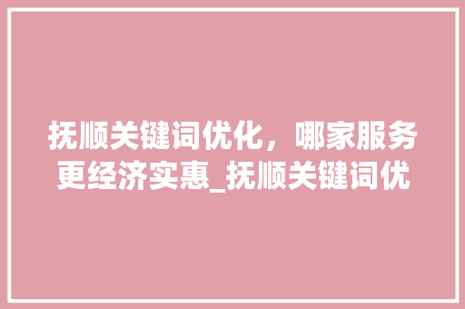 抚顺关键词优化，哪家服务更经济实惠_抚顺关键词优化哪家便宜