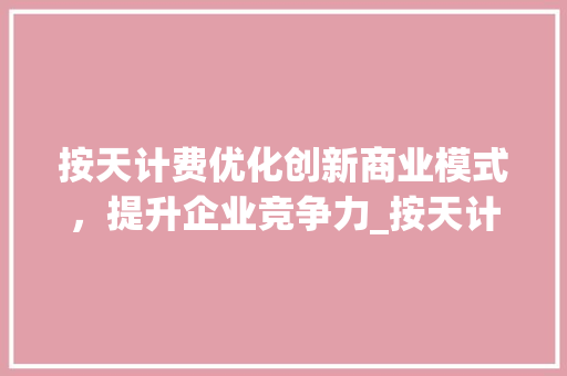 按天计费优化创新商业模式，提升企业竞争力_按天计费优化关键词