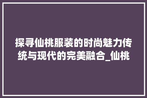 探寻仙桃服装的时尚魅力传统与现代的完美融合_仙桃服装关键词优化设计