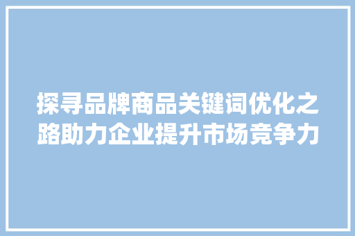 探寻品牌商品关键词优化之路助力企业提升市场竞争力_品牌商品关键词优化