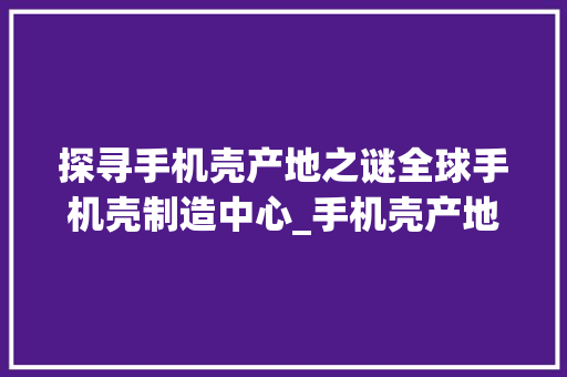 探寻手机壳产地之谜全球手机壳制造中心_手机壳产地关键词优化